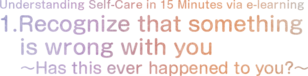 1. Recognize that something is wrong with you - Has this ever happened to you? ～